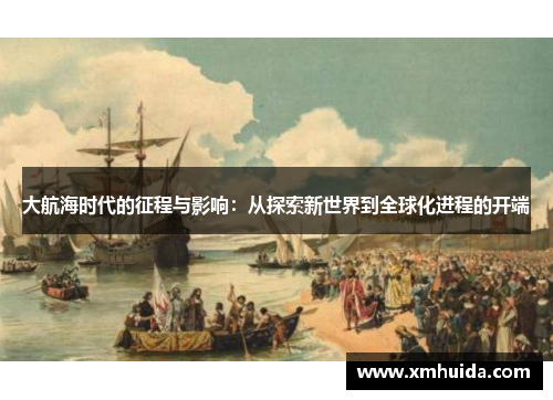 大航海时代的征程与影响:从探索新世界到全球化进程的开端 大航海时代的征程与影响:从探索新世界到全球化进程的开端